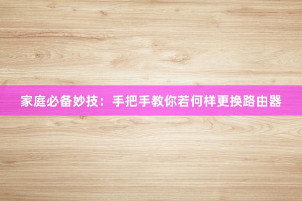 家庭必备妙技：手把手教你若何样更换路由器