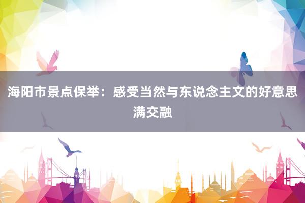 海阳市景点保举：感受当然与东说念主文的好意思满交融