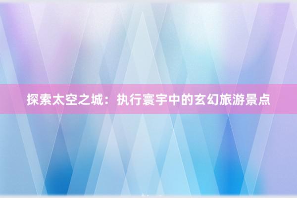 探索太空之城：执行寰宇中的玄幻旅游景点