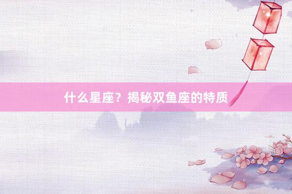 什么星座？揭秘双鱼座的特质