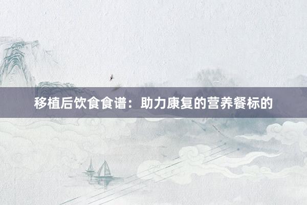 移植后饮食食谱：助力康复的营养餐标的
