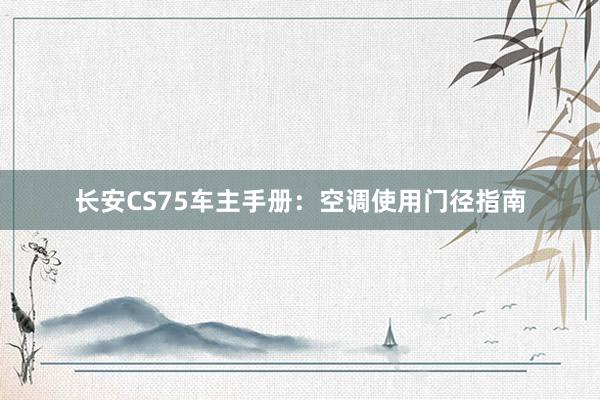 长安CS75车主手册：空调使用门径指南
