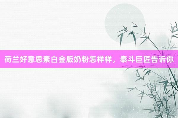 荷兰好意思素白金版奶粉怎样样，泰斗巨匠告诉你