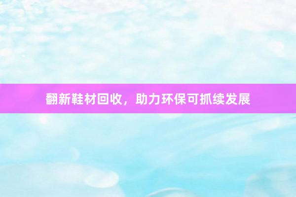 翻新鞋材回收，助力环保可抓续发展