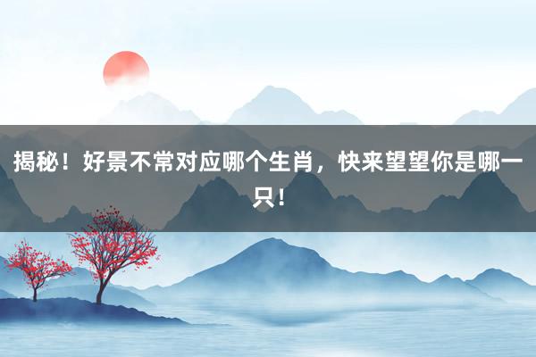 揭秘！好景不常对应哪个生肖，快来望望你是哪一只！