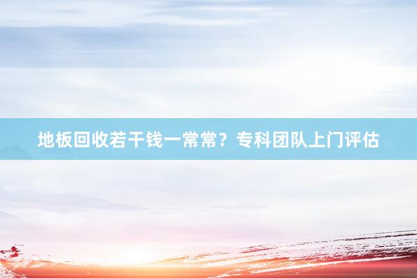 地板回收若干钱一常常？专科团队上门评估