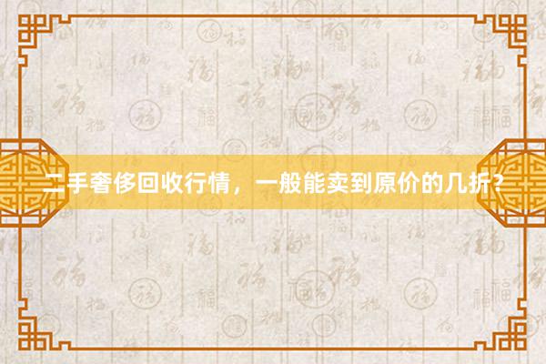 二手奢侈回收行情，一般能卖到原价的几折？