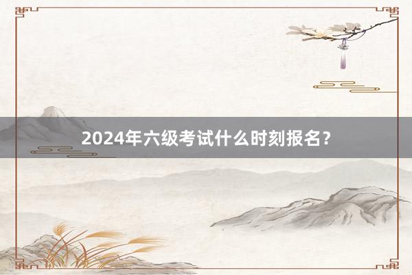 2024年六级考试什么时刻报名？