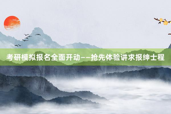 考研模拟报名全面开动——抢先体验讲求报绅士程