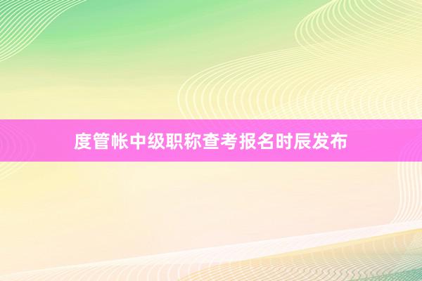 度管帐中级职称查考报名时辰发布