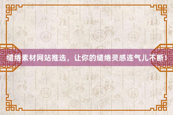 缱绻素材网站推选，让你的缱绻灵感连气儿不断！