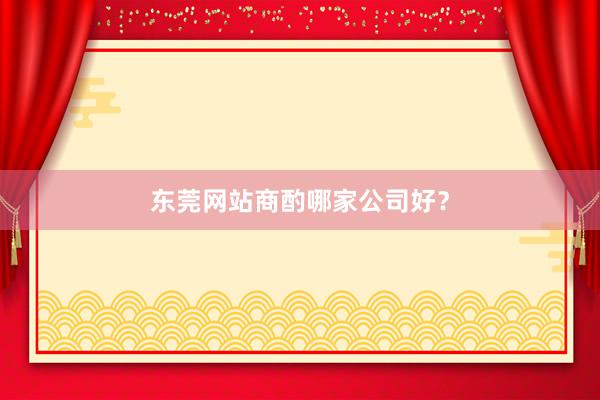 东莞网站商酌哪家公司好？