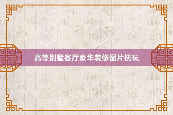 高等别墅客厅豪华装修图片抚玩