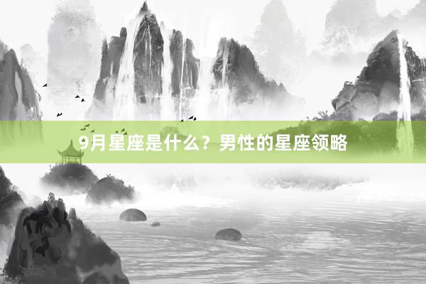 9月星座是什么？男性的星座领略