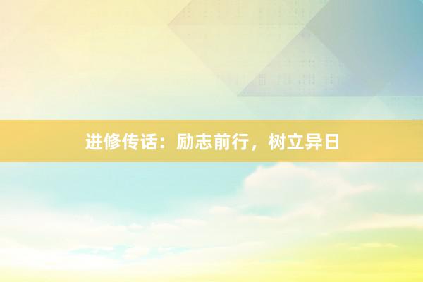 进修传话：励志前行，树立异日