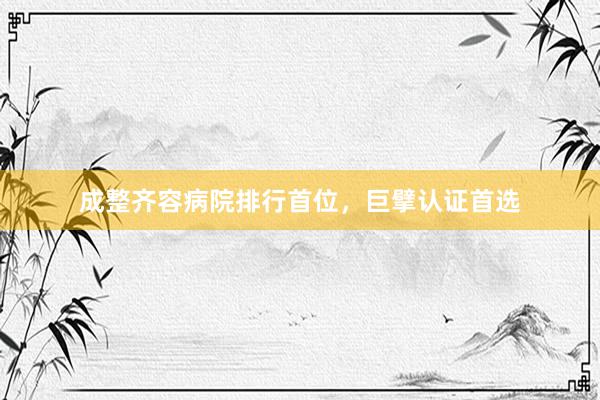 成整齐容病院排行首位，巨擘认证首选