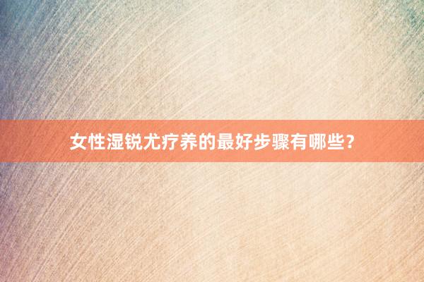 女性湿锐尤疗养的最好步骤有哪些？