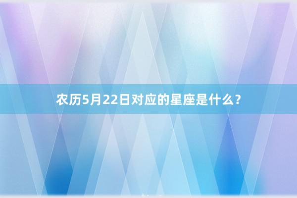农历5月22日对应的星座是什么？