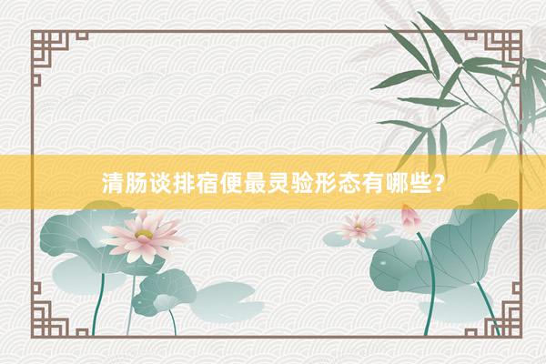 清肠谈排宿便最灵验形态有哪些？