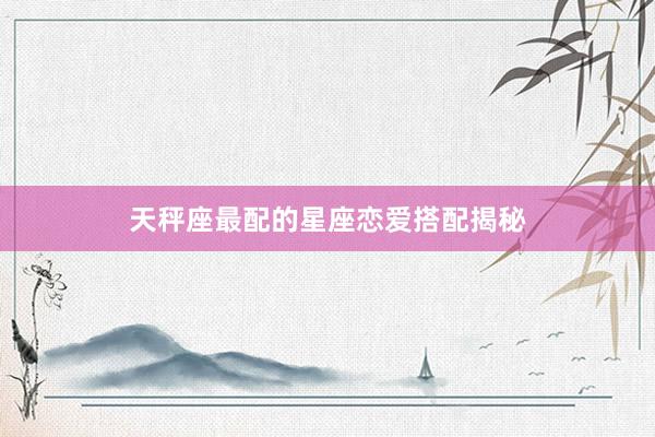 天秤座最配的星座恋爱搭配揭秘