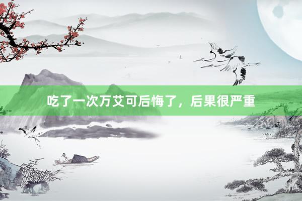 吃了一次万艾可后悔了，后果很严重