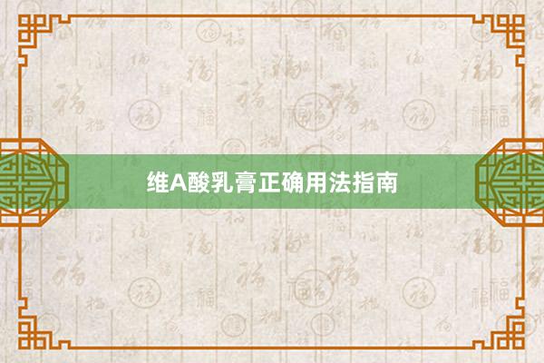 维A酸乳膏正确用法指南